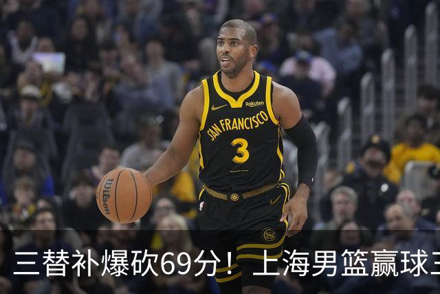 三替补爆砍69分！上海男篮赢球三大惊喜，打爆徐杰，宏远掉队