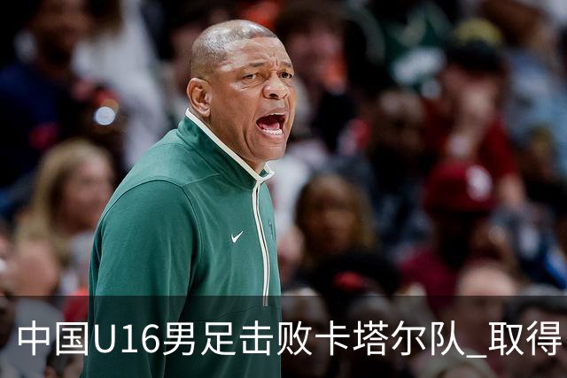 中国U16男足击败卡塔尔队 取得U17海湾杯“开门红”