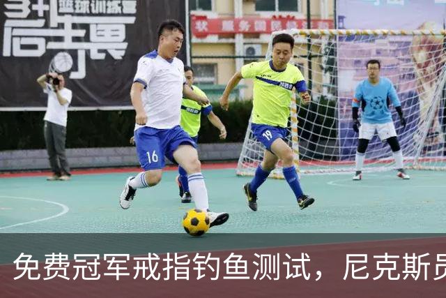 免费冠军戒指钓鱼测试，尼克斯员工点了就得上安全课