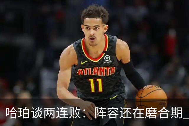 哈珀谈两连败：阵容还在磨合期 现在就开始焦虑为时过早