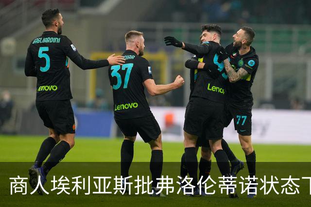 商人埃利亚斯批弗洛伦蒂诺状态下滑：再这样下去他会变成个梗