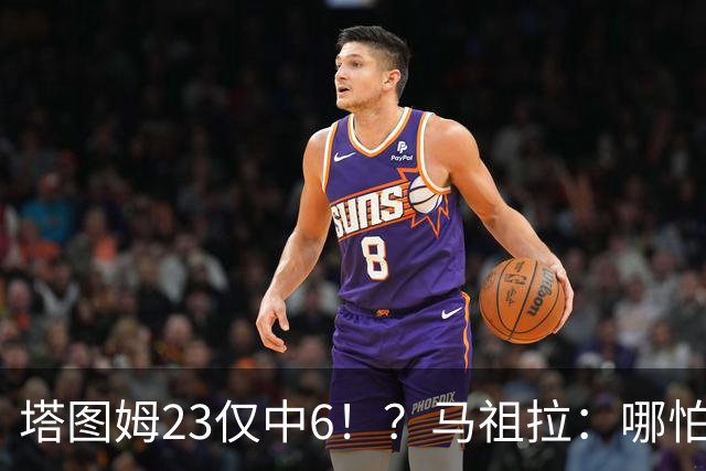 塔图姆23仅中6！？马祖拉：哪怕他10中0我也不在乎 有空位果断投