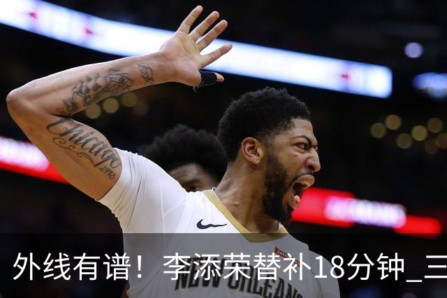 外线有谱！李添荣替补18分钟 三分9中6砍20分3板