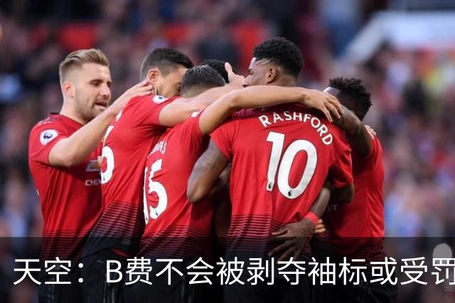 天空：B费不会被剥夺袖标或受罚，俱乐部认为他只是在表达愤怒