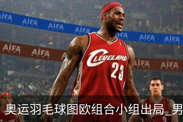 奥运羽毛球图欧组合小组出局 男双8强对阵出炉