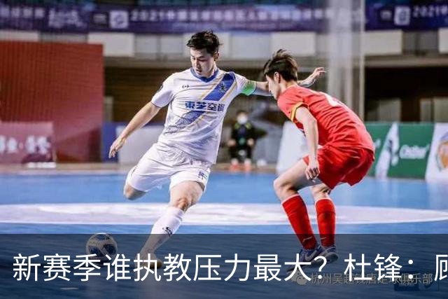 新赛季谁执教压力最大？杜锋：顾全的压力肯定是巨大 其次是李楠