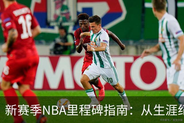 新赛季NBA里程碑指南：从生涯纪录到队史丰碑