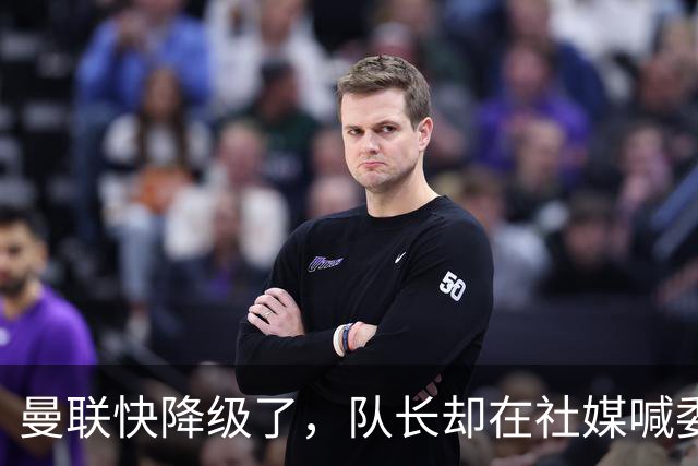 曼联快降级了，队长却在社媒喊委屈！B费点赞“被辜负”，演给谁看？