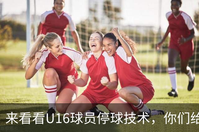 来看看U16球员停球技术，你们给几分？