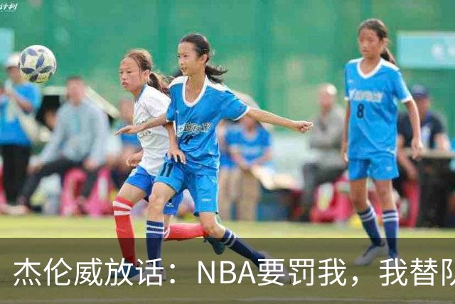 杰伦威放话：NBA要罚我，我替队友全缴了