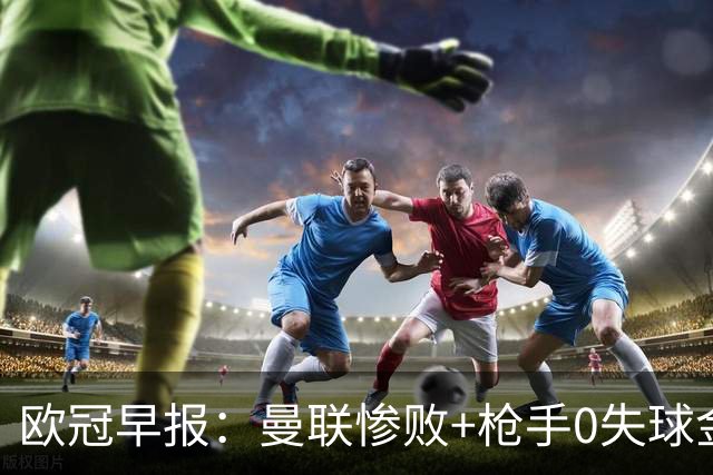 欧冠早报：曼联惨败+枪手0失球金身告破 5队全胜巴黎领跑
