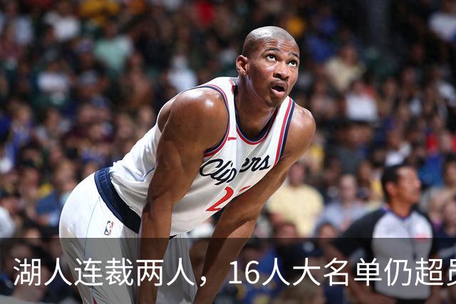 湖人连裁两人，16人大名单仍超员！已致电至少3队寻求2换1交易