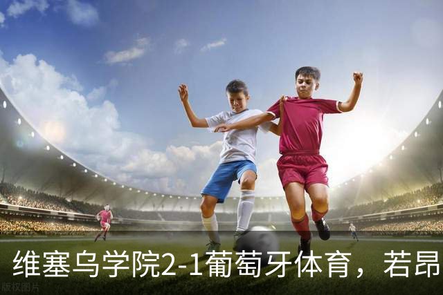 维塞乌学院2-1葡萄牙体育，若昂-吉列尔梅双响