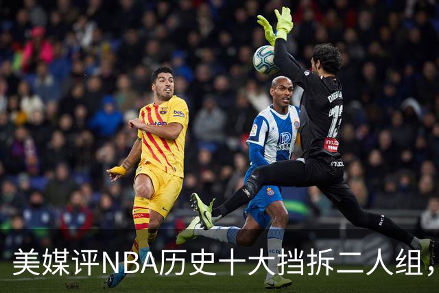 美媒评NBA历史十大挡拆二人组，詹眉仅第8，库追第6，第1毫无悬念