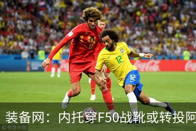装备网：内托穿F50战靴或转投阿迪，此前他一直穿着耐克足球鞋