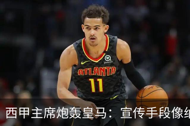 西甲主席炮轰皇马：宣传手段像纳粹 永远把自己当受害者