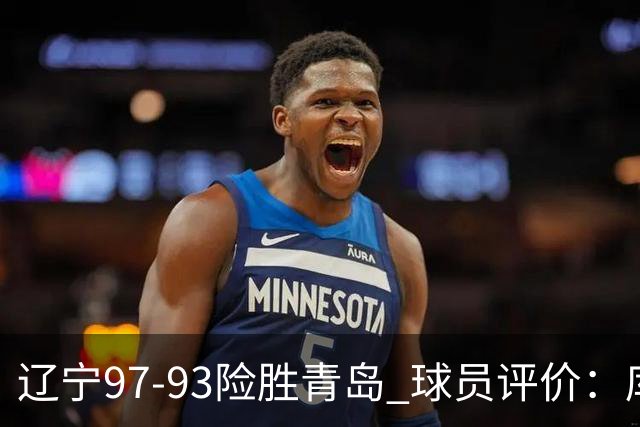 辽宁97-93险胜青岛 球员评价：库珀良好，9人及格，鄢手骐低迷
