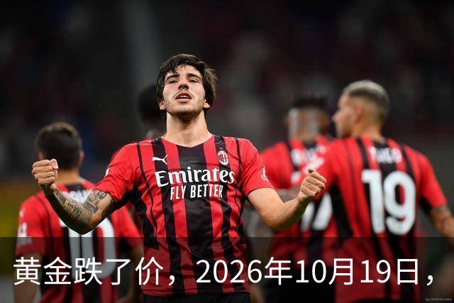 黄金跌了价，2026年10月19日，中国黄金新价格，人民币黄金新价格一览！