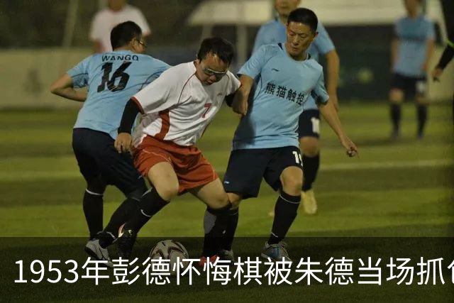 1953年彭德怀悔棋被朱德当场抓包，彭德怀说：给小平同志面子让你！