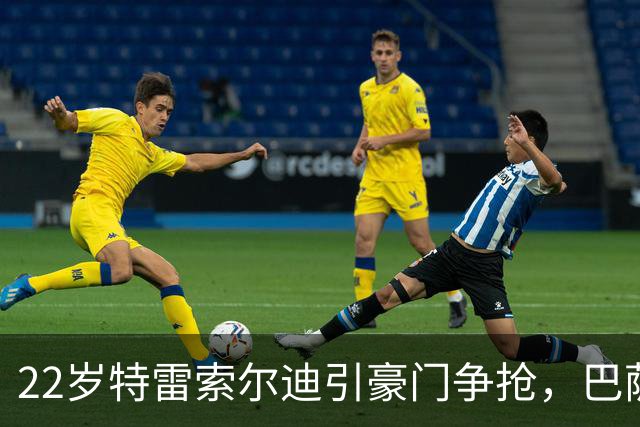 22岁特雷索尔迪引豪门争抢，巴萨拒绝致阿森纳入场