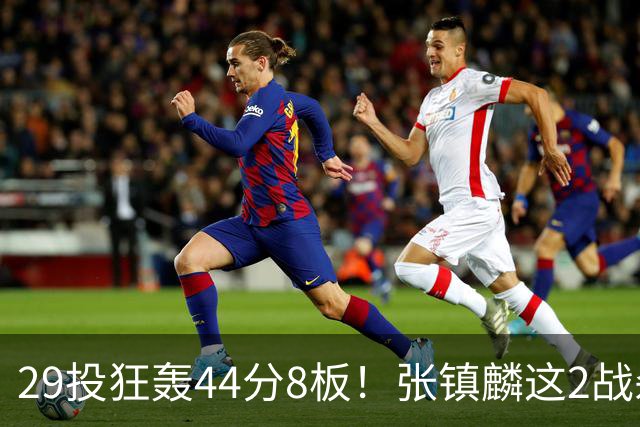 29投狂轰44分8板！张镇麟这2战杀疯了：郭士强该让他重返国家队了？